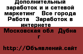 Дополнительный заработок и и сетевой маркетинг - Все города Работа » Заработок в интернете   . Московская обл.,Дубна г.